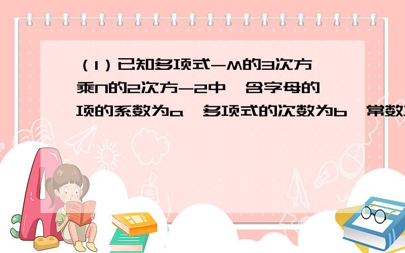 （1）已知多项式-M的3次方乘N的2次方-2中,含字母的项的系数为a,多项式的次数为b,常数项为c,则a、b、c分别是数轴上的什么数?(3)在数轴上是否存在点P,使P到ABC的距离等于10?若存在,请直接指出