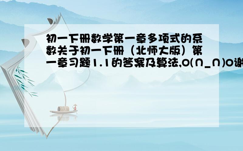 初一下册数学第一章多项式的系数关于初一下册（北师大版）第一章习题1.1的答案及算法,O(∩_∩)O谢谢.有奖励(⊙o⊙)哦