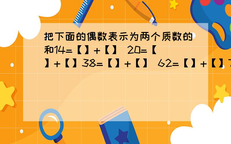 把下面的偶数表示为两个质数的和14=【】+【】 20=【】+【】38=【】+【】 62=【】+【】78=【】+【】 100=【】+【】