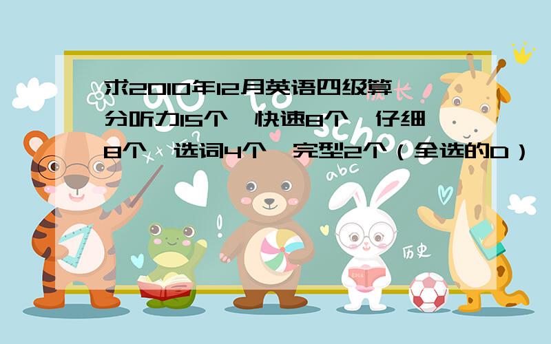 求2010年12月英语四级算分听力15个,快速8个,仔细8个,选词4个,完型2个（全选的D）,作文一般,其他算没有,这应该是最低估分,过的机会大不?