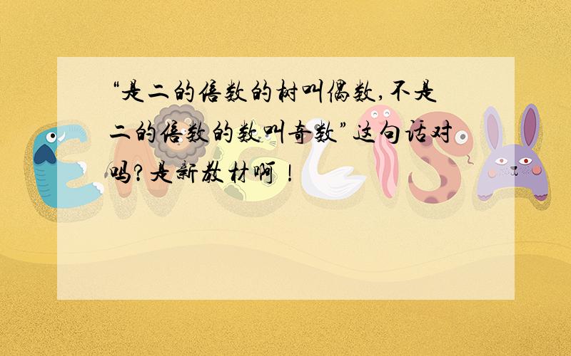 “是二的倍数的树叫偶数,不是二的倍数的数叫奇数”这句话对吗?是新教材啊！