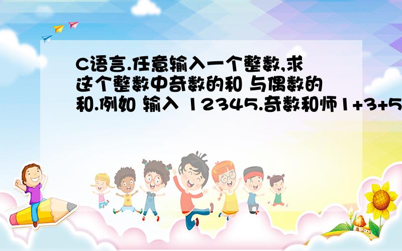 C语言.任意输入一个整数,求这个整数中奇数的和 与偶数的和.例如 输入 12345.奇数和师1+3+5=9.偶数 和为2+4=6.输入 12.奇数和为1.偶数和为2.