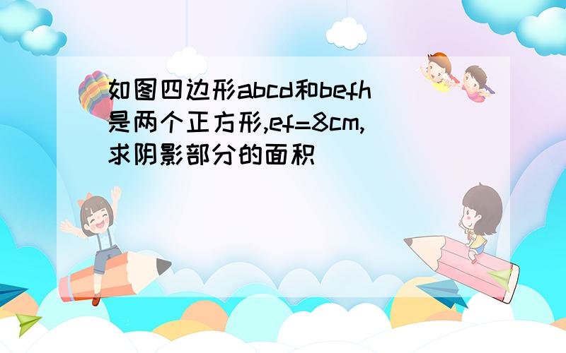 如图四边形abcd和befh是两个正方形,ef=8cm,求阴影部分的面积