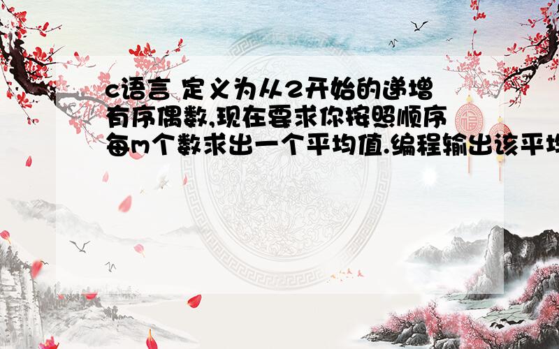 c语言 定义为从2开始的递增有序偶数,现在要求你按照顺序每m个数求出一个平均值.编程输出该平均值序列.有一个长度为n(n