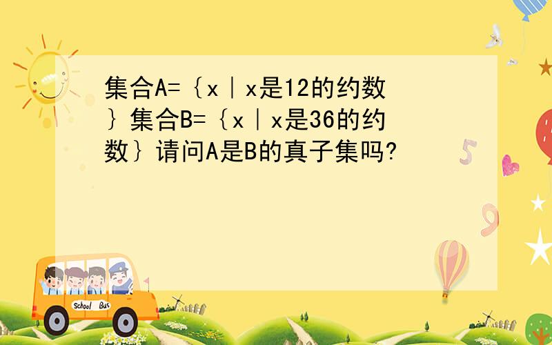 集合A=｛x｜x是12的约数｝集合B=｛x｜x是36的约数｝请问A是B的真子集吗?