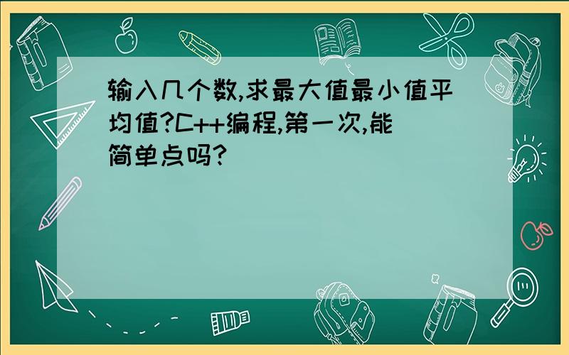 输入几个数,求最大值最小值平均值?C++编程,第一次,能简单点吗?