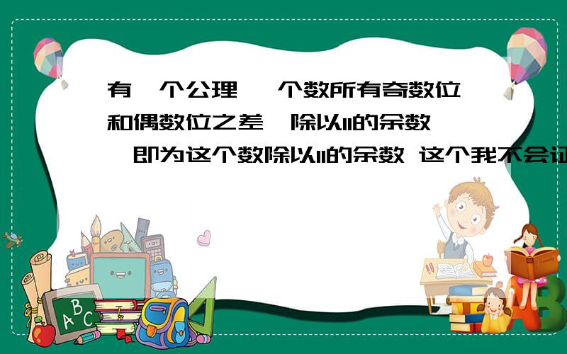 有一个公理 一个数所有奇数位和偶数位之差,除以11的余数,即为这个数除以11的余数 这个我不会证明!求助