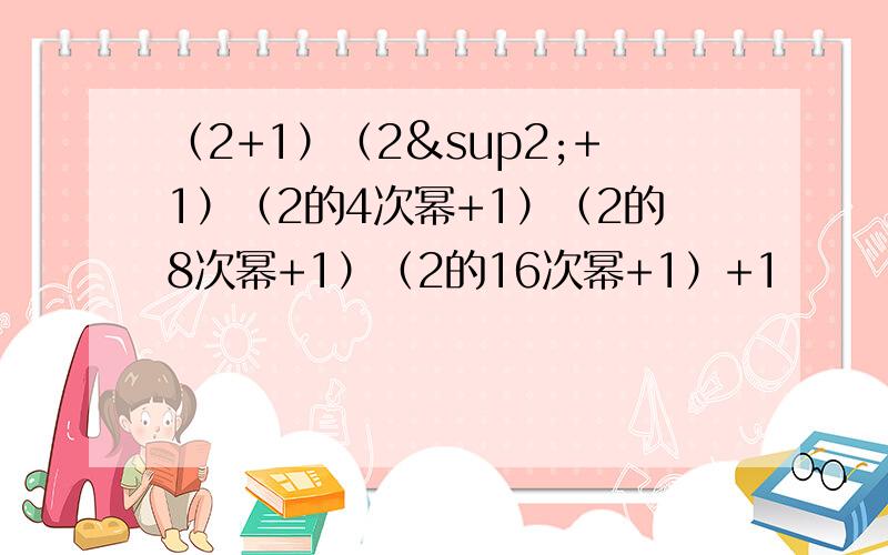 （2+1）（2²+1）（2的4次幂+1）（2的8次幂+1）（2的16次幂+1）+1