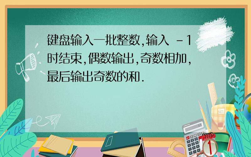 键盘输入一批整数,输入 -1时结束,偶数输出,奇数相加,最后输出奇数的和.