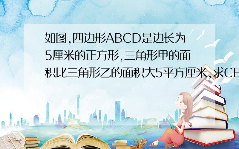 如图,四边形ABCD是边长为5厘米的正方形,三角形甲的面积比三角形乙的面积大5平方厘米,求CE的长