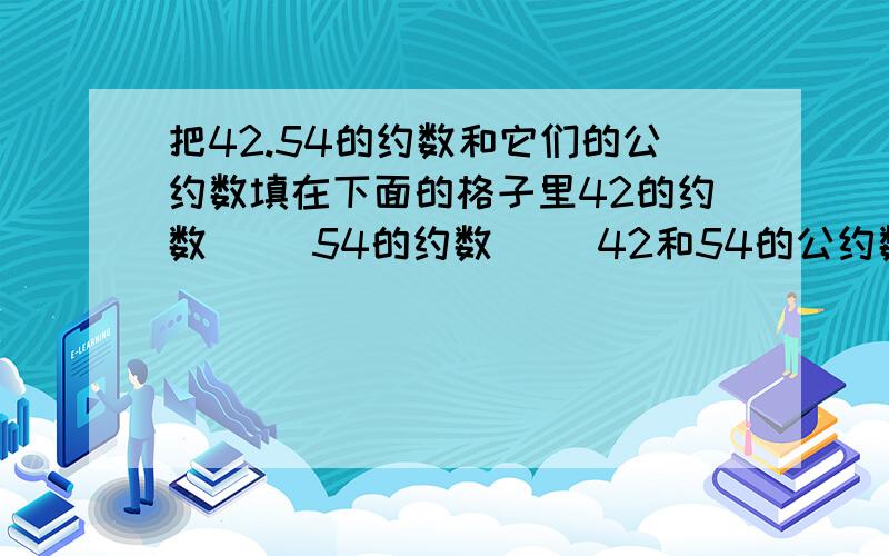 把42.54的约数和它们的公约数填在下面的格子里42的约数( )54的约数( )42和54的公约数( )