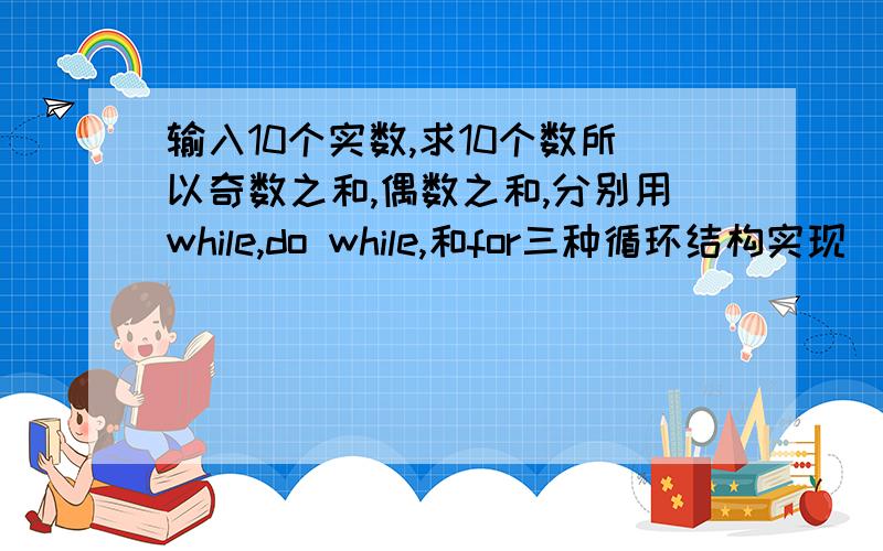 输入10个实数,求10个数所以奇数之和,偶数之和,分别用while,do while,和for三种循环结构实现