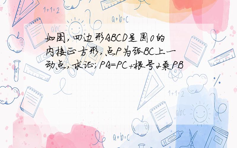 如图,四边形ABCD是圆0的内接正方形,点P为弧BC上一动点,求证；PA=PC+根号2乘PB