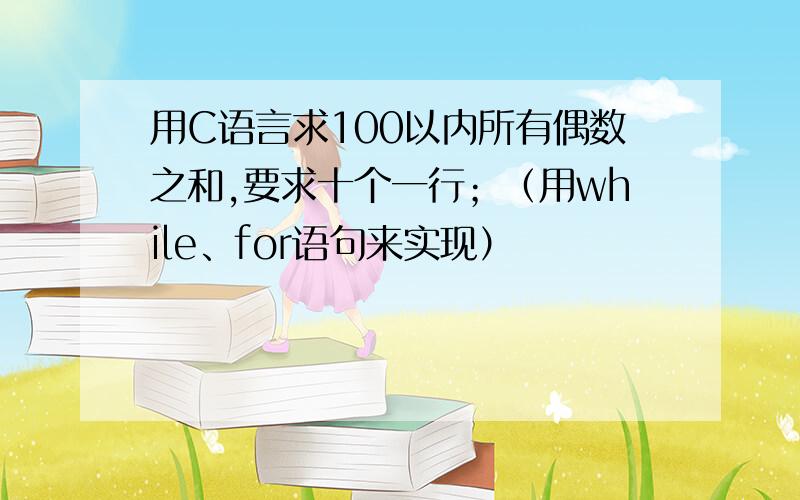 用C语言求100以内所有偶数之和,要求十个一行；（用while、for语句来实现）