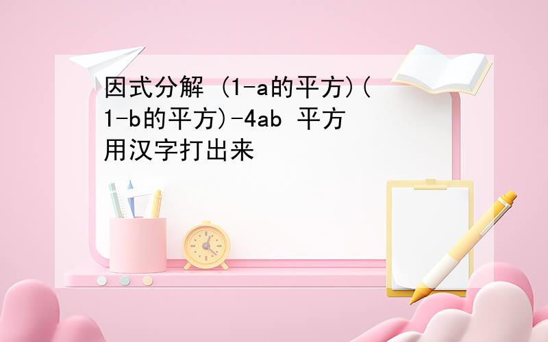 因式分解 (1-a的平方)(1-b的平方)-4ab 平方用汉字打出来