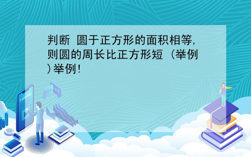 判断 圆于正方形的面积相等,则圆的周长比正方形短 (举例)举例!