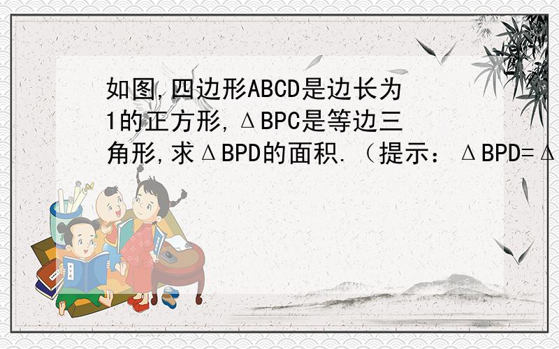 如图,四边形ABCD是边长为1的正方形,ΔBPC是等边三角形,求ΔBPD的面积.（提示：ΔBPD=ΔPBC+ΔCPD-ΔBCD）