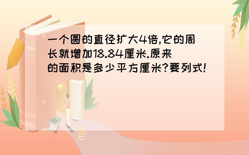 一个圆的直径扩大4倍,它的周长就增加18.84厘米.原来的面积是多少平方厘米?要列式!