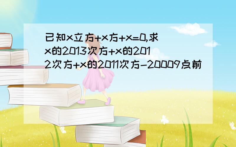 已知x立方+x方+x=0,求x的2013次方+x的2012次方+x的2011次方-20009点前