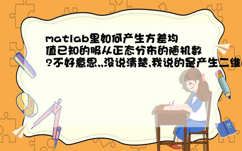 matlab里如何产生方差均值已知的服从正态分布的随机数?不好意思,,没说清楚,我说的是产生二维正态分布.均值和协方差矩阵均已知.最好有详细代码!