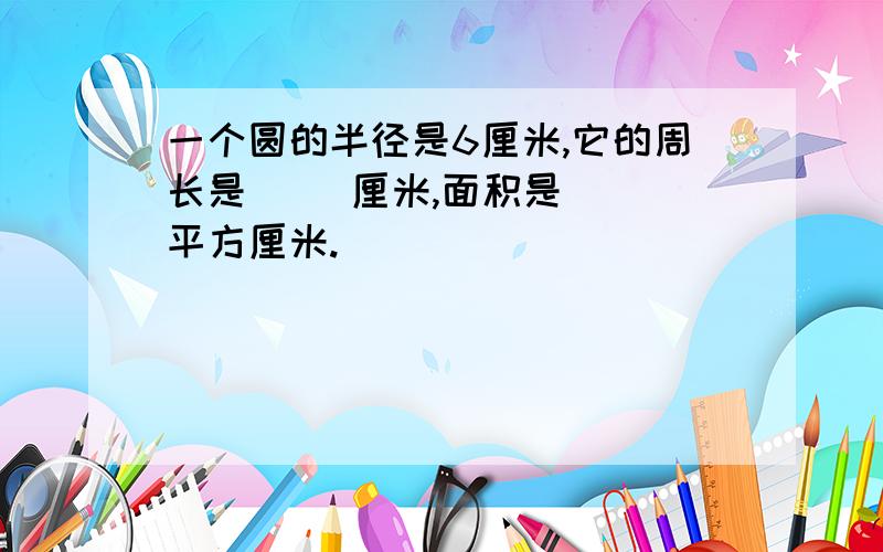 一个圆的半径是6厘米,它的周长是( )厘米,面积是( )平方厘米.