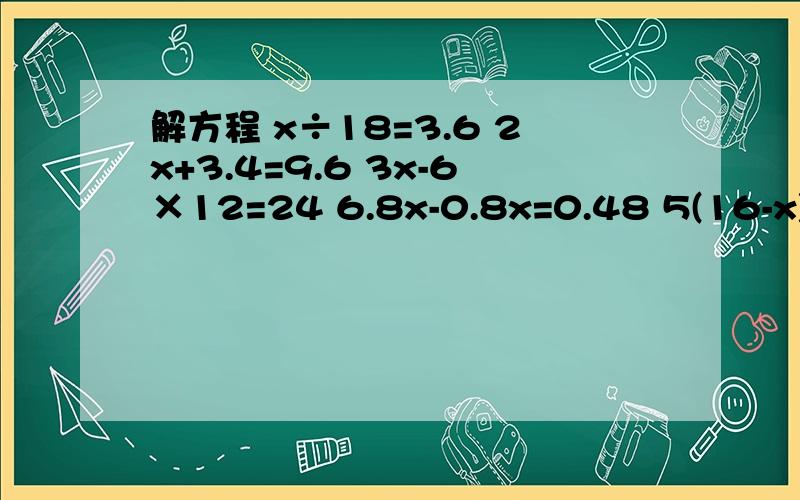 解方程 x÷18=3.6 2x+3.4=9.6 3x-6×12=24 6.8x-0.8x=0.48 5(16-x)=35十万火急