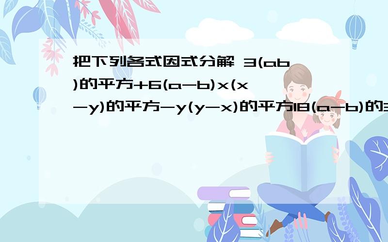 把下列各式因式分解 3(ab)的平方+6(a-b)x(x-y)的平方-y(y-x)的平方18(a-b)的3次方-12b（b-a)的平方x(x+y)(x-y)-x(x+y)的平方