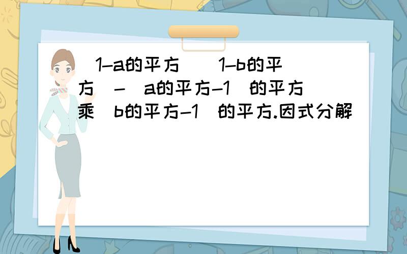 (1-a的平方)(1-b的平方)-(a的平方-1)的平方乘(b的平方-1）的平方.因式分解