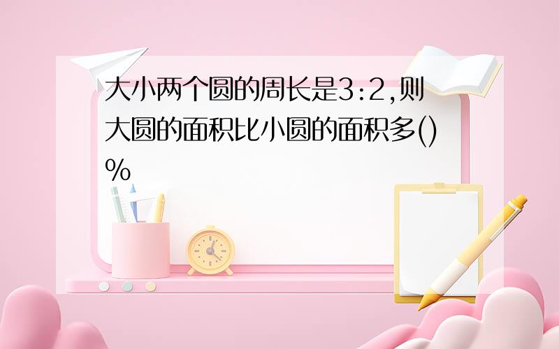 大小两个圆的周长是3:2,则大圆的面积比小圆的面积多()%