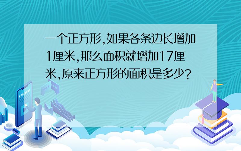 一个正方形,如果各条边长增加1厘米,那么面积就增加17厘米,原来正方形的面积是多少?