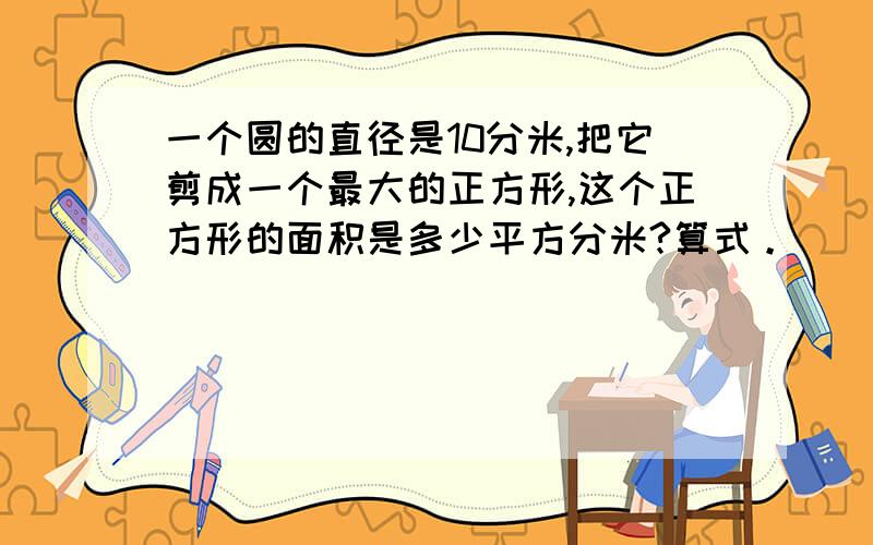 一个圆的直径是10分米,把它剪成一个最大的正方形,这个正方形的面积是多少平方分米?算式。