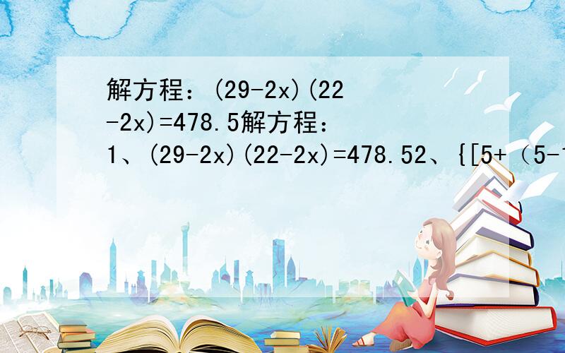 解方程：(29-2x)(22-2x)=478.5解方程：1、(29-2x)(22-2x)=478.52、{[5+（5-1.25x）]/2}x=5