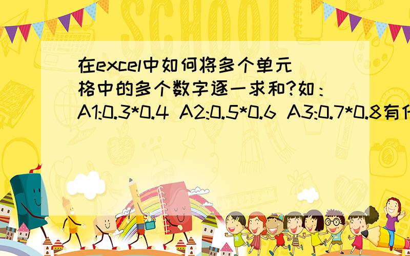 在excel中如何将多个单元格中的多个数字逐一求和?如：A1:0.3*0.4 A2:0.5*0.6 A3:0.7*0.8有什么办法可以快速求出：A1的两数和、A2的和两数、A3的两数和