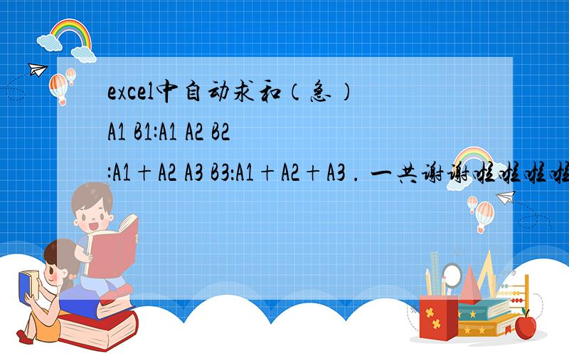 excel中自动求和（急） A1 B1:A1 A2 B2:A1+A2 A3 B3：A1+A2+A3 . 一共谢谢啦啦啦啦,急死啦