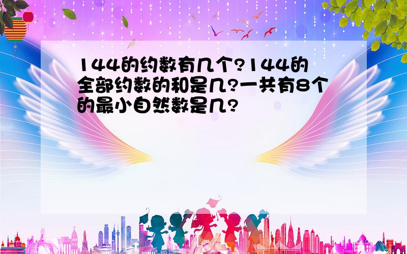 144的约数有几个?144的全部约数的和是几?一共有8个的最小自然数是几?