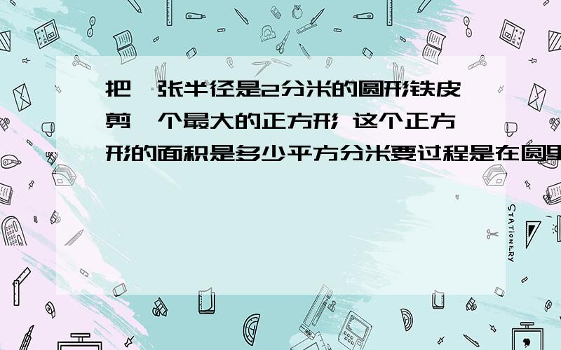 把一张半径是2分米的圆形铁皮剪一个最大的正方形 这个正方形的面积是多少平方分米要过程是在圆里画正方形不是正方形里画圆