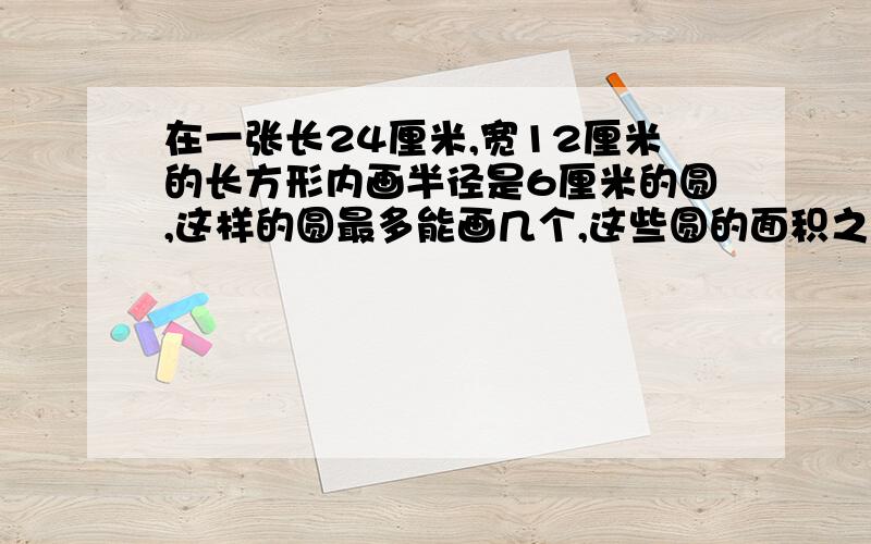 在一张长24厘米,宽12厘米的长方形内画半径是6厘米的圆,这样的圆最多能画几个,这些圆的面积之和是多少