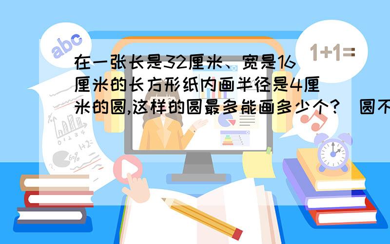 在一张长是32厘米、宽是16厘米的长方形纸内画半径是4厘米的圆,这样的圆最多能画多少个?（圆不能重叠）