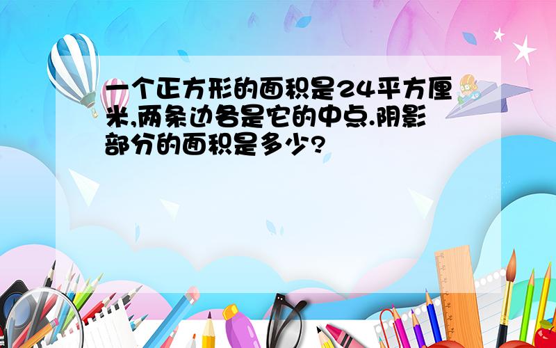 一个正方形的面积是24平方厘米,两条边各是它的中点.阴影部分的面积是多少?