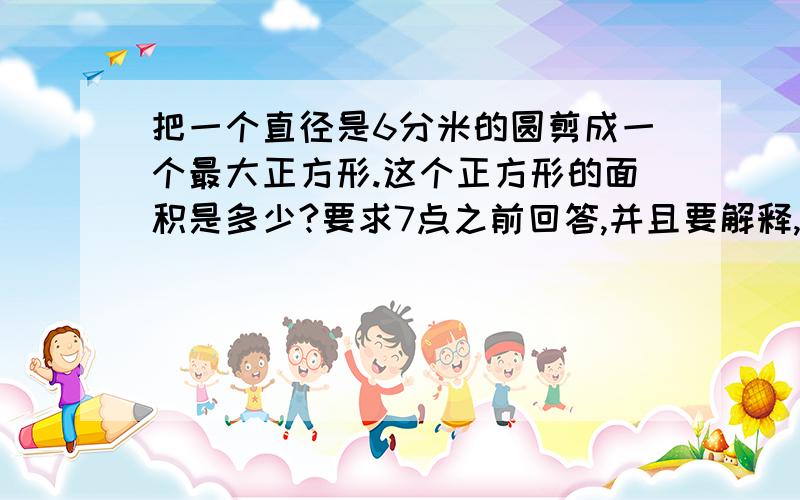 把一个直径是6分米的圆剪成一个最大正方形.这个正方形的面积是多少?要求7点之前回答,并且要解释,不清楚不给分