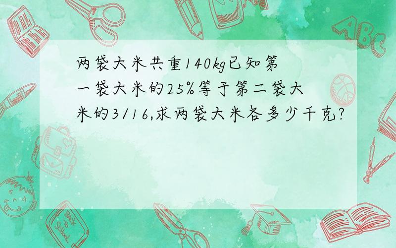 两袋大米共重140kg已知第一袋大米的25%等于第二袋大米的3/16,求两袋大米各多少千克?