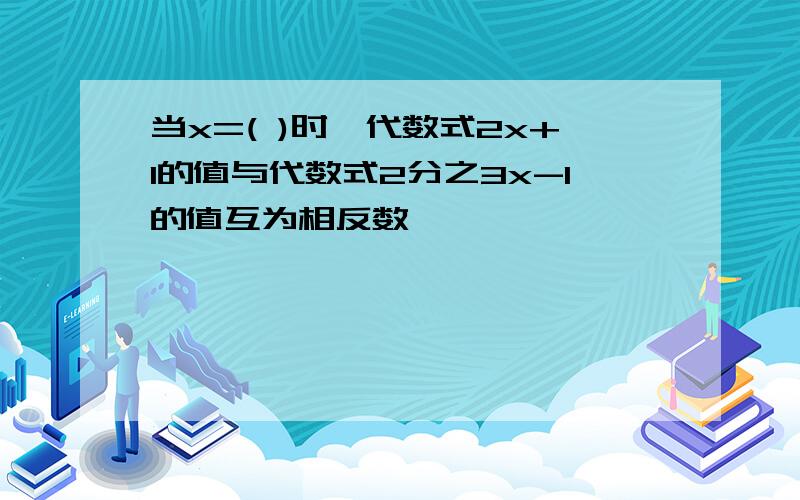 当x=( )时,代数式2x+1的值与代数式2分之3x-1的值互为相反数