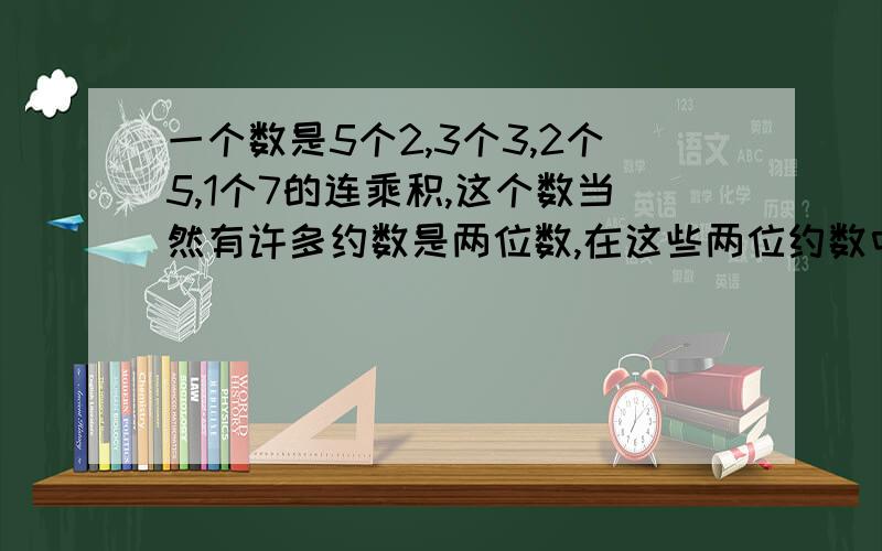 一个数是5个2,3个3,2个5,1个7的连乘积,这个数当然有许多约数是两位数,在这些两位约数中,最大的是多少?