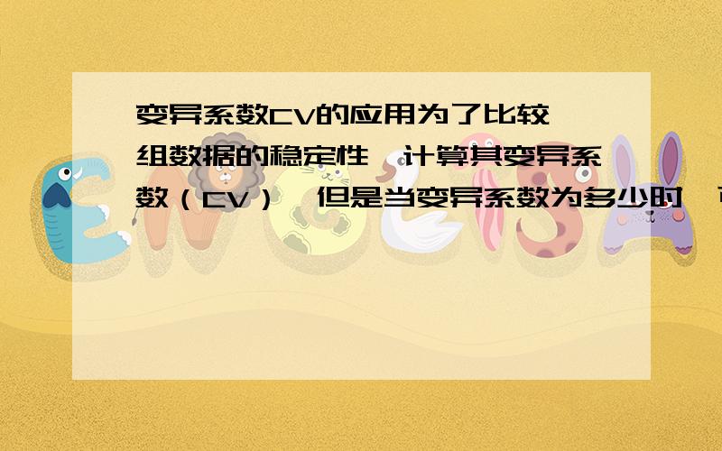 变异系数CV的应用为了比较一组数据的稳定性,计算其变异系数（CV）,但是当变异系数为多少时,可判定其数据是稳定的呢?如何确定标准?或自行规定一个标准,如10%?