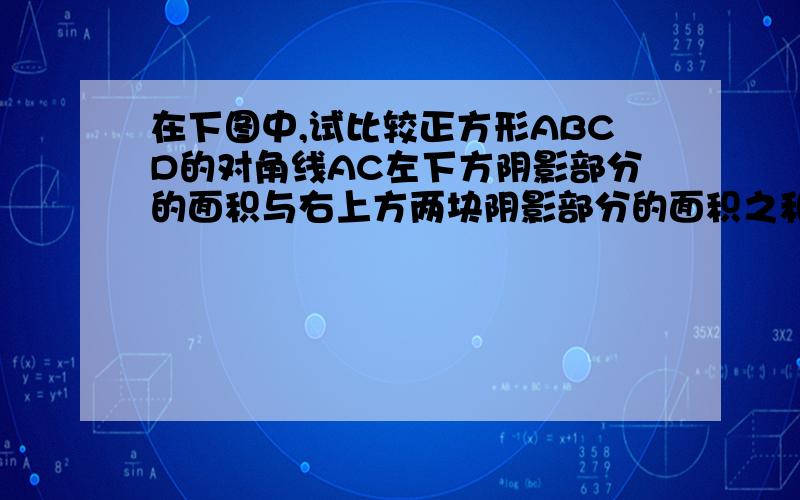 在下图中,试比较正方形ABCD的对角线AC左下方阴影部分的面积与右上方两块阴影部分的面积之和谁大,并说明理由?.