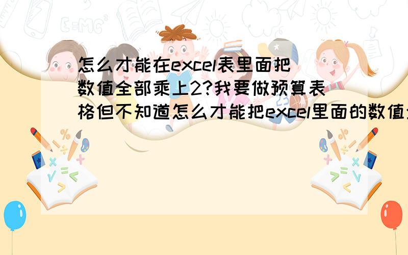 怎么才能在excel表里面把数值全部乘上2?我要做预算表格但不知道怎么才能把excel里面的数值全部乘上2,则变成原来的2倍.如：原8,转为8*2=16,就只显示出16就才行了.由于表格里面要转换的数值实