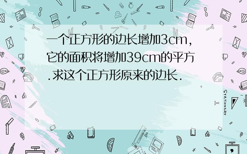 一个正方形的边长增加3cm,它的面积将增加39cm的平方.求这个正方形原来的边长.