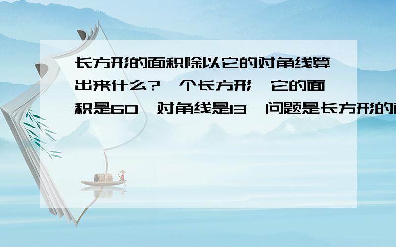 长方形的面积除以它的对角线算出来什么?一个长方形,它的面积是60,对角线是13,问题是长方形的面积除以对角线算出来什么呀?急要,