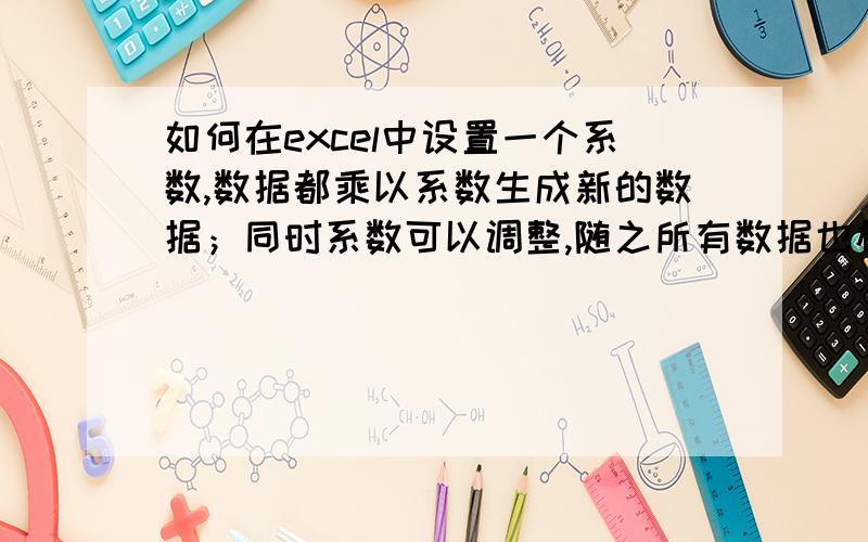 如何在excel中设置一个系数,数据都乘以系数生成新的数据；同时系数可以调整,随之所有数据也相应调整比如一列数据135 设定系数为1.5,这一列数据就变为1.54.57.5当然,如果将系数更改为2,这一