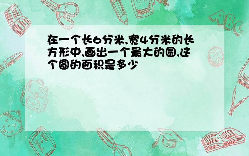 在一个长6分米,宽4分米的长方形中,画出一个最大的圆,这个圆的面积是多少